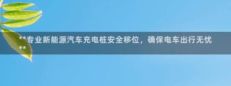 足球威廉app：**专业新能源汽车充电桩安全移位，确保电车出行无忧
**