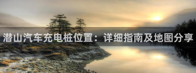 谁知道正规的威廉希尔公司：潜山汽车充电桩位置：详细指南及地图分享